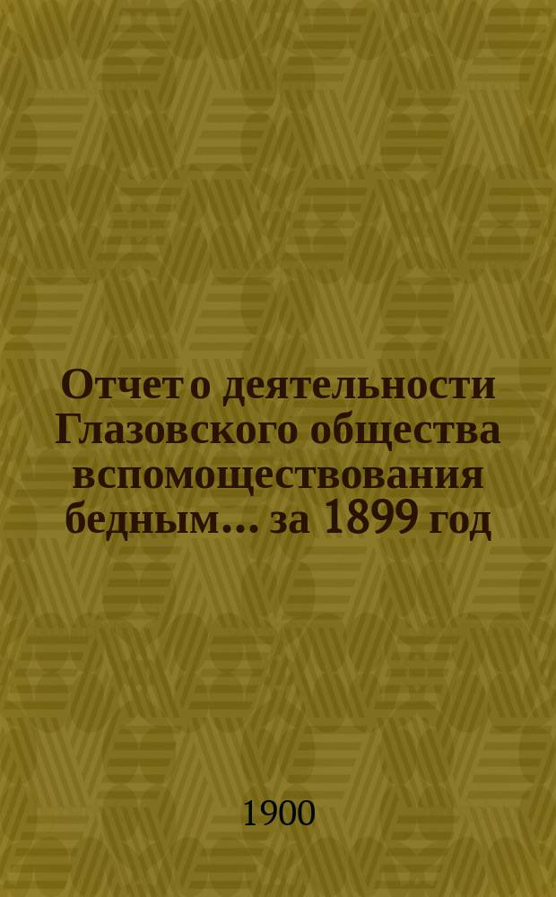 Отчет о деятельности Глазовского общества вспомоществования бедным... за 1899 год