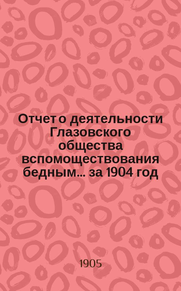 Отчет о деятельности Глазовского общества вспомоществования бедным... за 1904 год