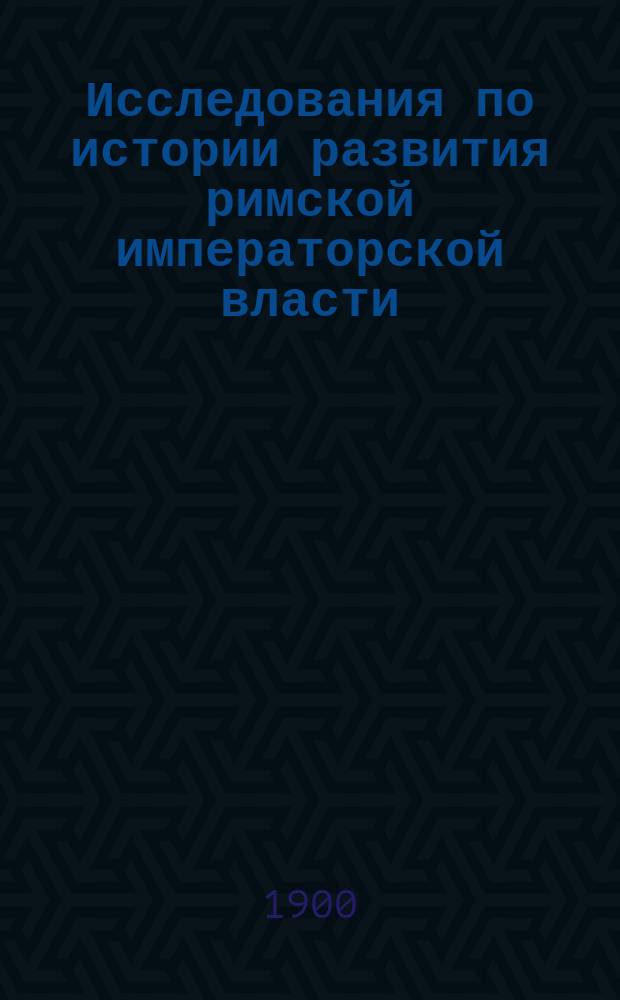 Исследования по истории развития римской императорской власти : Т. 1-2. Т. 1 : Римская императорская власть от Августа до Нерона