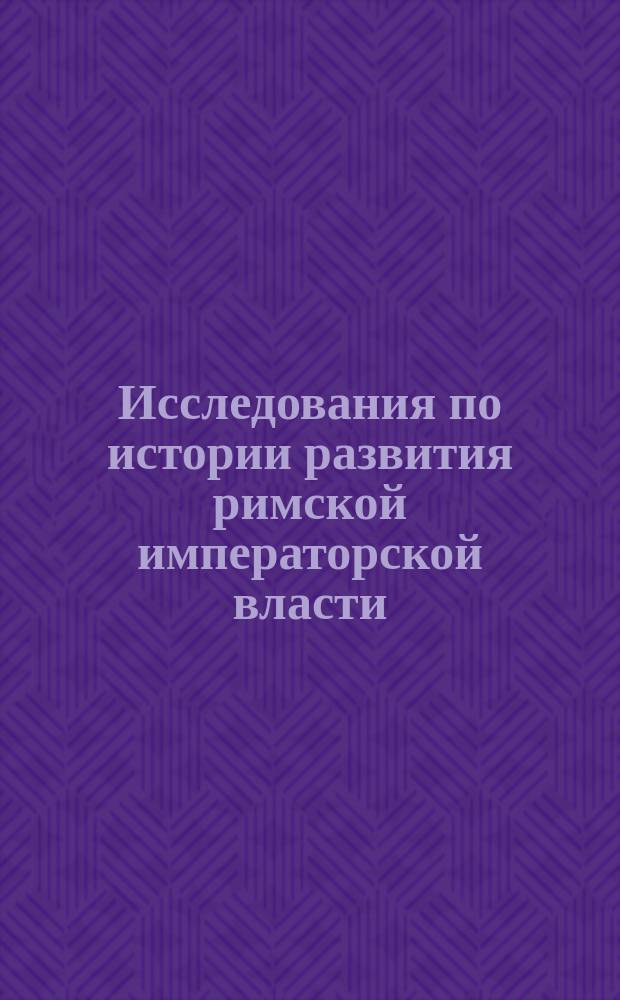 Исследования по истории развития римской императорской власти : Т. 1-2. Т. 1. Положения... : Положения, извлеч. из дисс. Э.Д. Гримма "Исследования..."