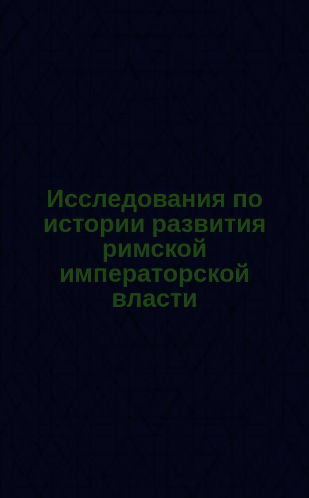 Исследования по истории развития римской императорской власти : Т. 1-2. Т. 2. Положения... : Положения, извлеч. из дисс. Э.Д. Гримма "Исследования..."