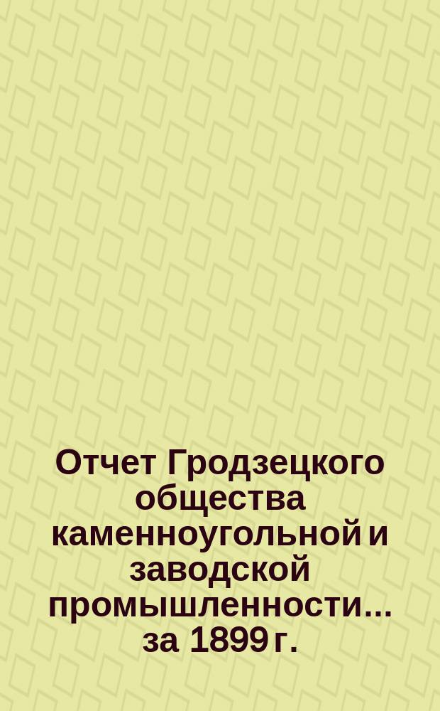 Отчет Гродзецкого общества каменноугольной и заводской промышленности... за 1899 г.