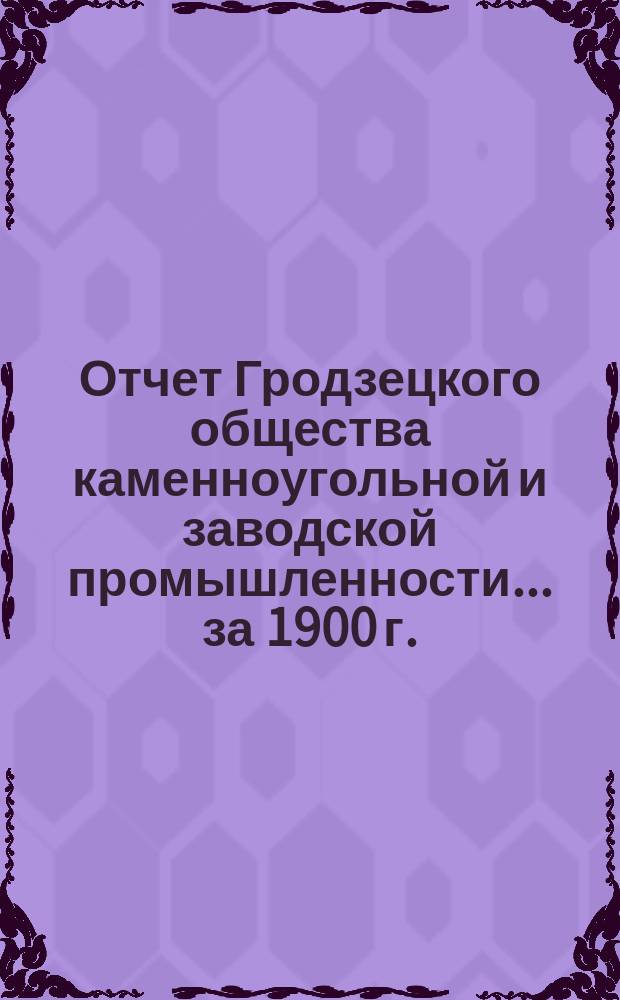 Отчет Гродзецкого общества каменноугольной и заводской промышленности... за 1900 г.