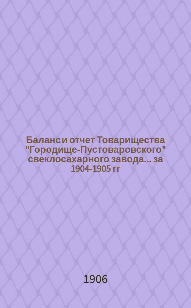 Баланс и отчет Товарищества "Городище-Пустоваровского" свеклосахарного завода... ... за 1904-1905 гг.