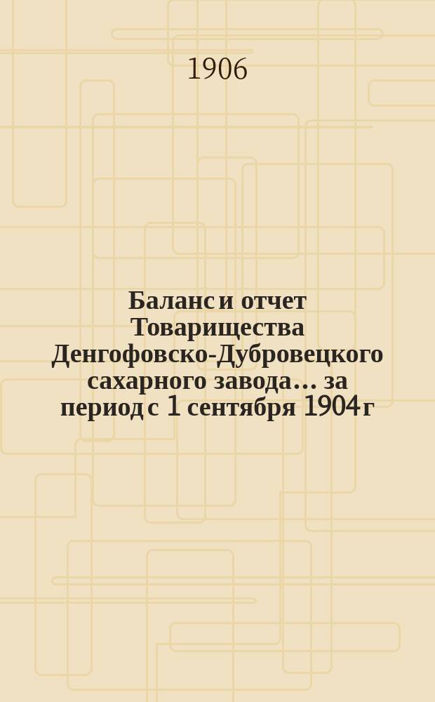 Баланс и отчет Товарищества Денгофовско-Дубровецкого сахарного завода... ... за период с 1 сентября 1904 г. по 1 сентября 1905 г.