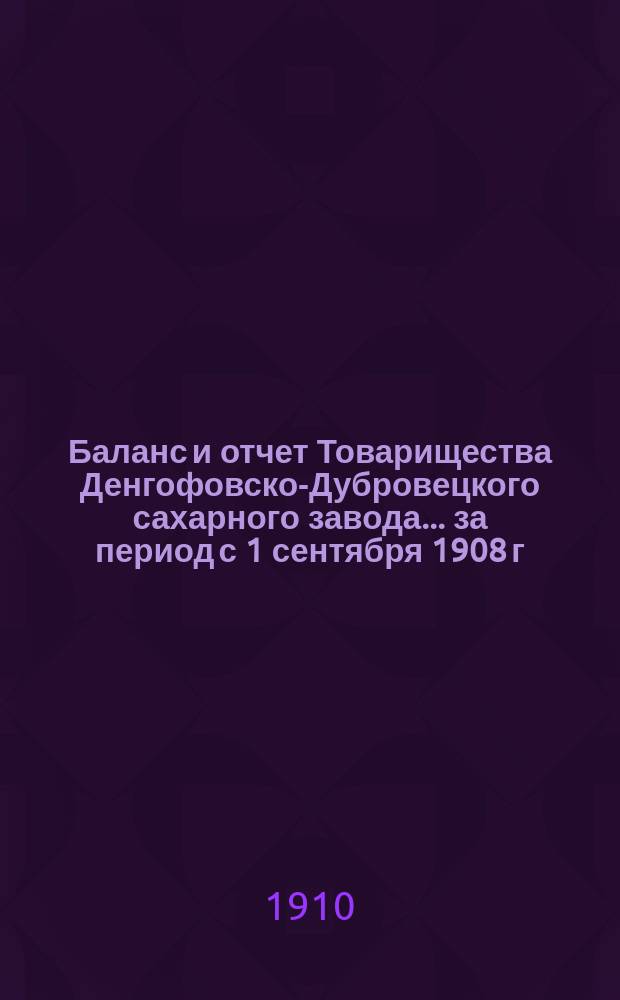 Баланс и отчет Товарищества Денгофовско-Дубровецкого сахарного завода... ... за период с 1 сентября 1908 г. по 1 сентября 1909 г.