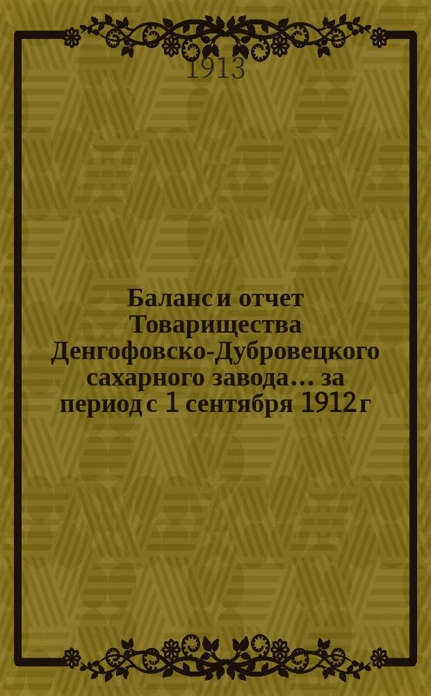 Баланс и отчет Товарищества Денгофовско-Дубровецкого сахарного завода... ... за период с 1 сентября 1912 г. по 1 сентября 1913 г.