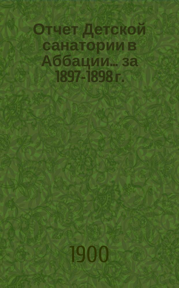 Отчет Детской санатории в Аббации... ... за 1897-1898 г.