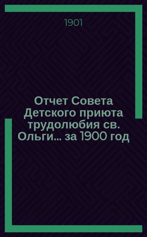 Отчет Совета Детского приюта трудолюбия св. Ольги... ... за 1900 год
