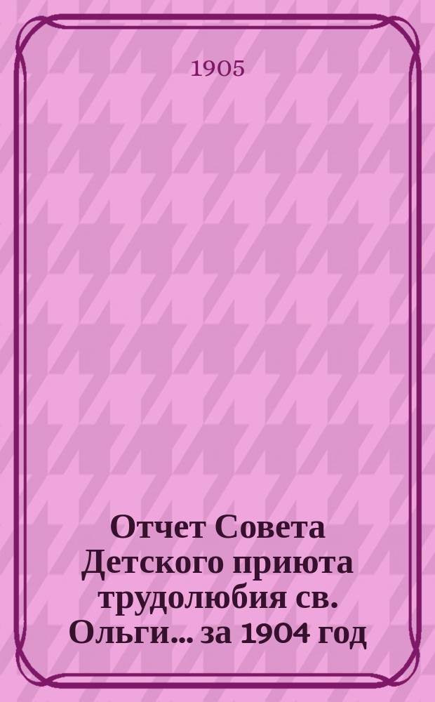 Отчет Совета Детского приюта трудолюбия св. Ольги... ... за 1904 год