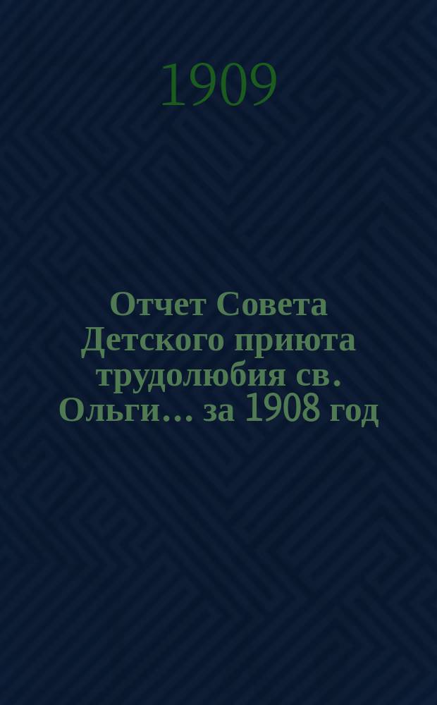 Отчет Совета Детского приюта трудолюбия св. Ольги... ... за 1908 год
