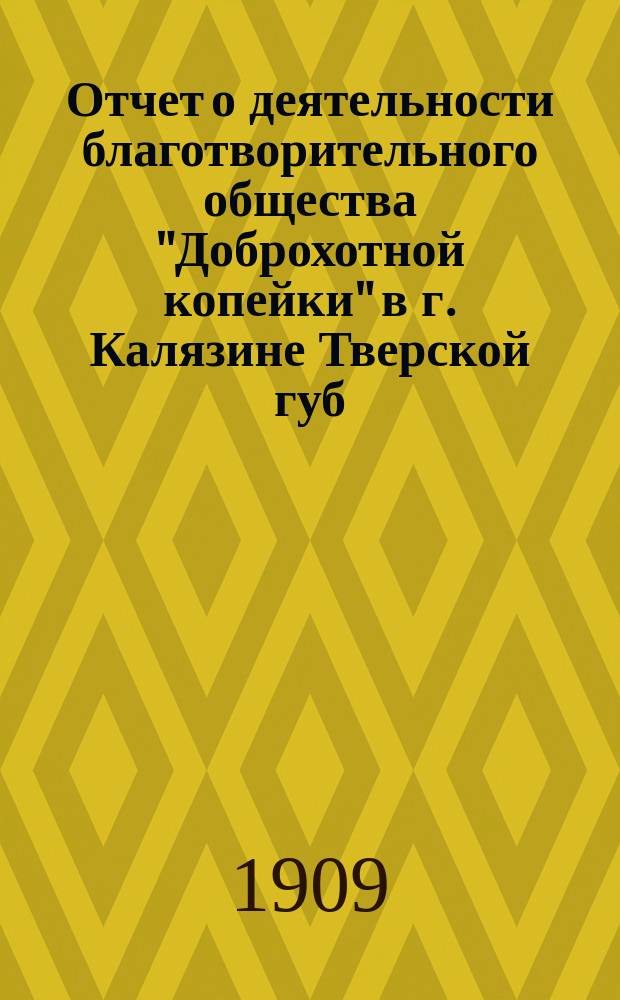 Отчет о деятельности благотворительного общества "Доброхотной копейки" в г. Калязине Тверской губ. ... за 1908 год