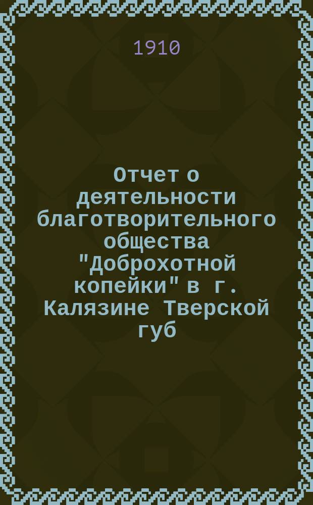 Отчет о деятельности благотворительного общества "Доброхотной копейки" в г. Калязине Тверской губ. ... за 1909 год