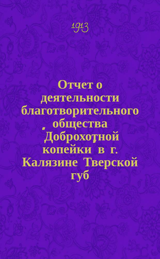 Отчет о деятельности благотворительного общества "Доброхотной копейки" в г. Калязине Тверской губ. ... за 1912 год