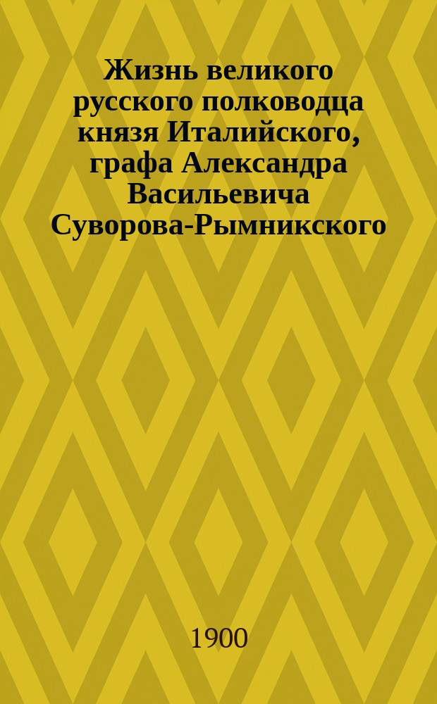 Жизнь великого русского полководца князя Италийского, графа Александра Васильевича Суворова-Рымникского, генералиссимуса российских войск