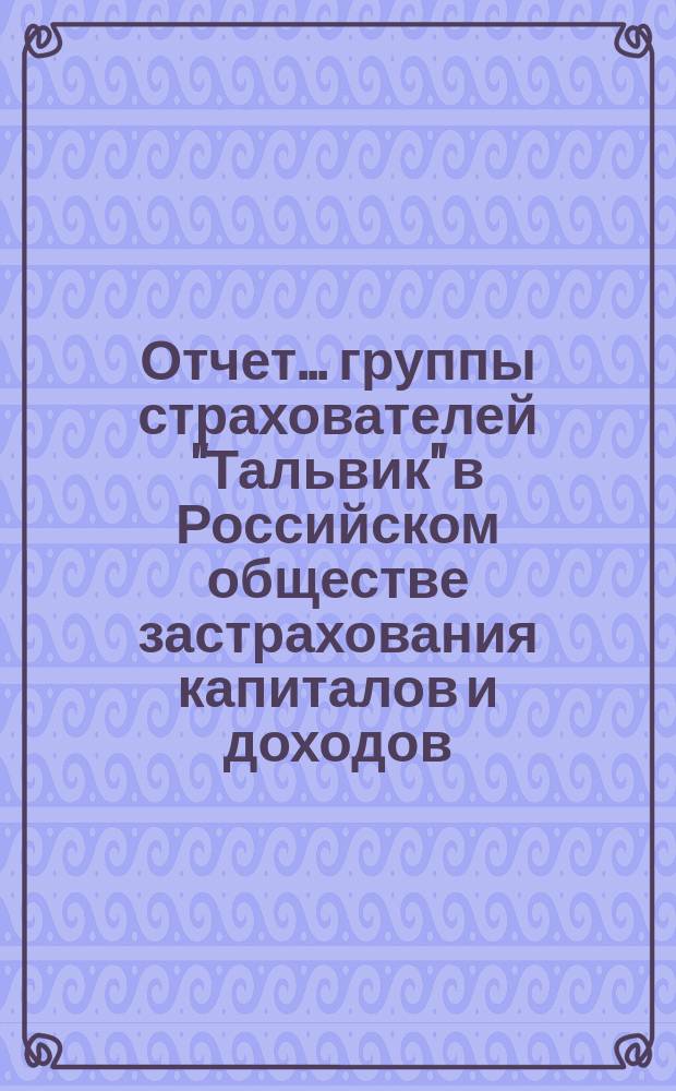 Отчет... группы страхователей "Тальвик" в Российском обществе застрахования капиталов и доходов, учрежд. в 1835 году. ... за 1902 год