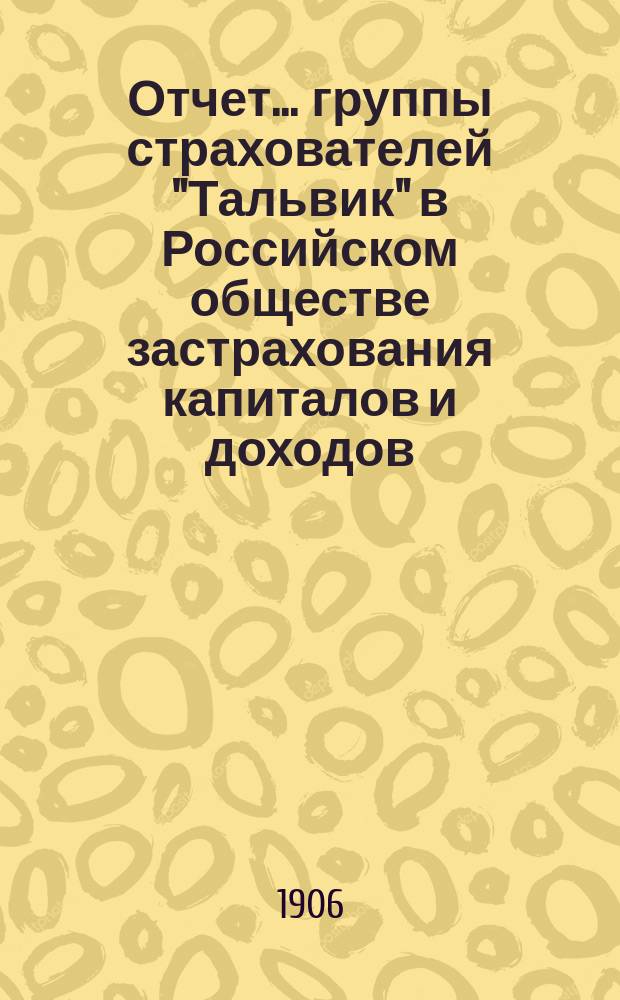 Отчет... группы страхователей "Тальвик" в Российском обществе застрахования капиталов и доходов, учрежд. в 1835 году. ... за 1905 год