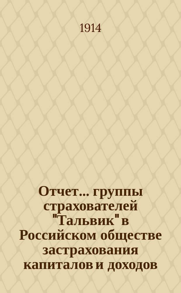 Отчет... группы страхователей "Тальвик" в Российском обществе застрахования капиталов и доходов, учрежд. в 1835 году. ... за 1913 год