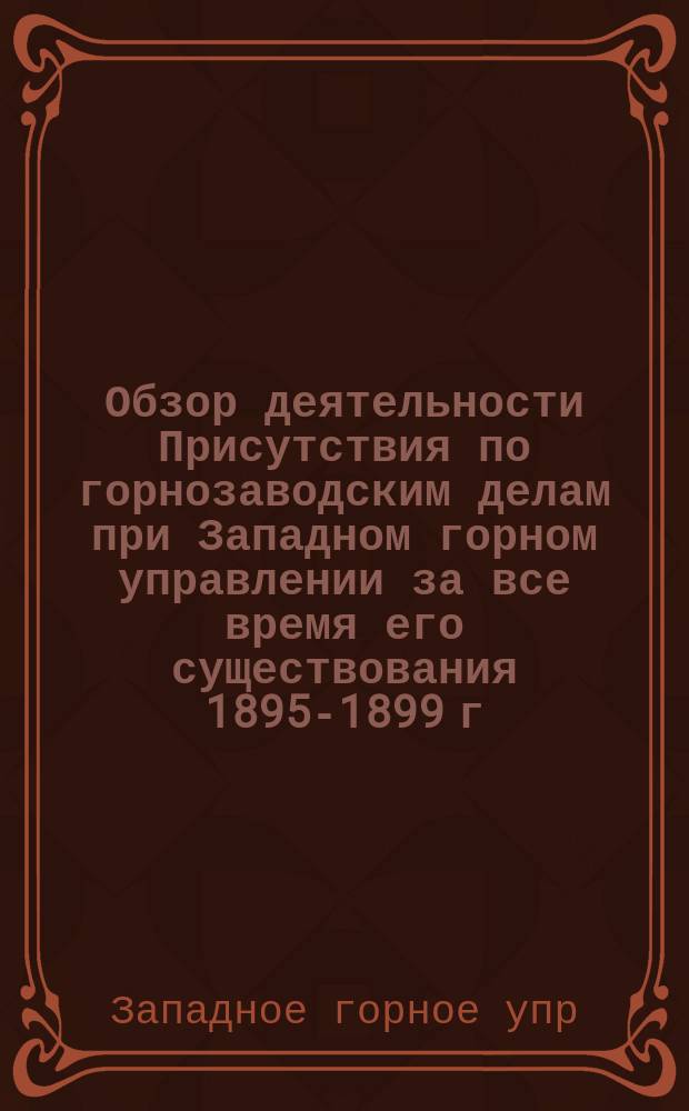 Обзор деятельности Присутствия по горнозаводским делам при Западном горном управлении за все время его существования 1895-1899 г.
