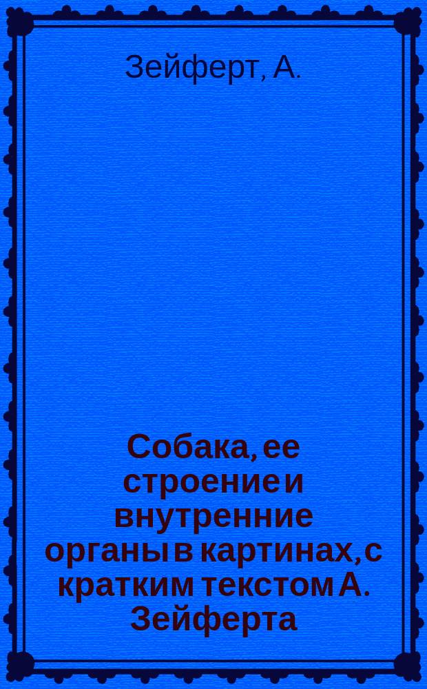 Собака, ее строение и внутренние органы в картинах, с кратким текстом А. Зейферта : Рис. по указаниям авт.