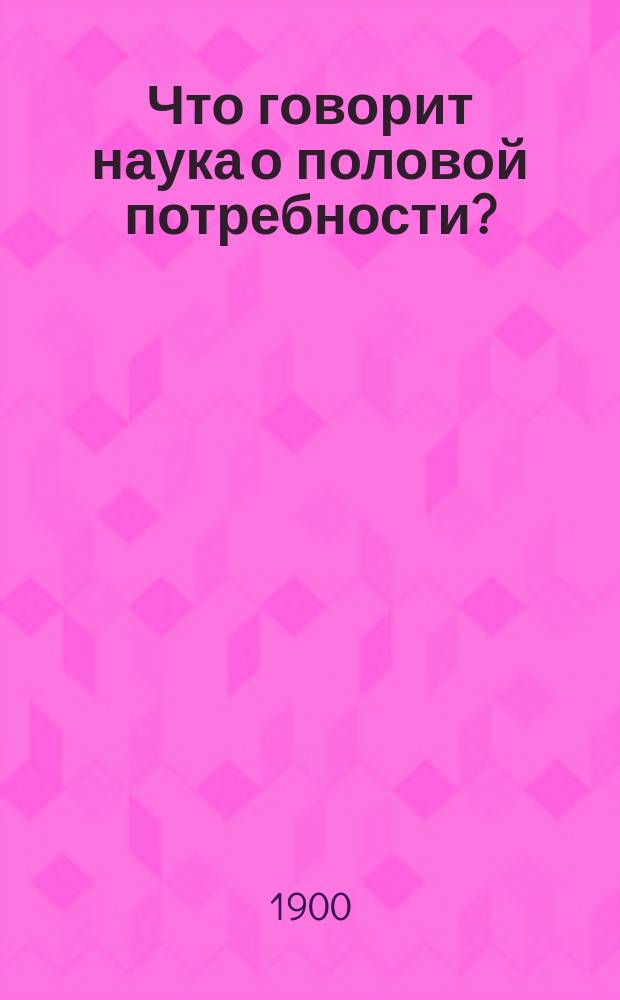 Что говорит наука о половой потребности? : Попул.-науч. очерк для родителей, воспитателей и учащейся молодежи