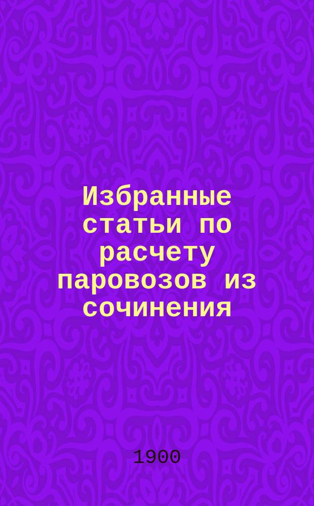 !Избранные статьи по расчету паровозов из сочинения: Современная техника железнодорожного дела Блум, фон-Боррис, Баркгаузен : 19 черт. и 7 табл. размеров паровозов