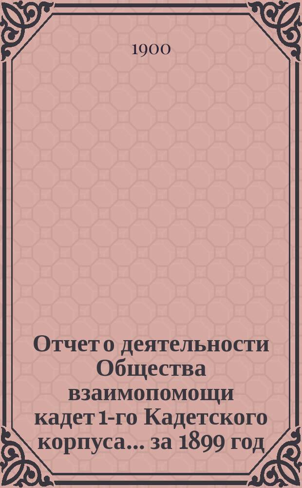 Отчет о деятельности Общества взаимопомощи кадет 1-го Кадетского корпуса... ... за 1899 год