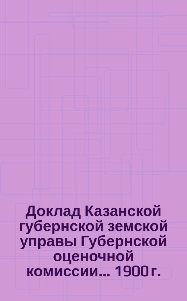 Доклад Казанской губернской земской управы Губернской оценочной комиссии... [1900 г.] : По вопросам об утверждении программ для собирания оценочных сведений о земельных имуществах, о предоставлении Управе права на печатание журналов Комиссии и докладов, о суточных сотрудникам, относительно порядка оценки сельскохозяйственных молочных предприятий и о порядке вывода общих оснований оценки и оценочных норм