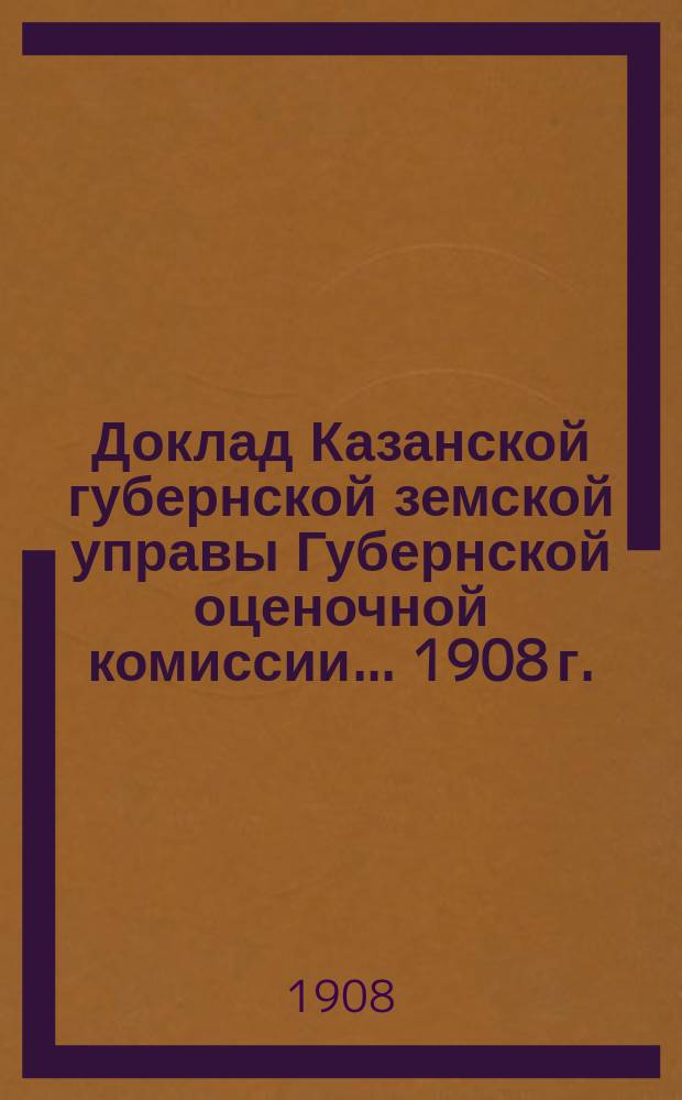 Доклад Казанской губернской земской управы Губернской оценочной комиссии... [1908 г.] : По вопросу о выработке новой табели законной оценки земель в Казанской губернии