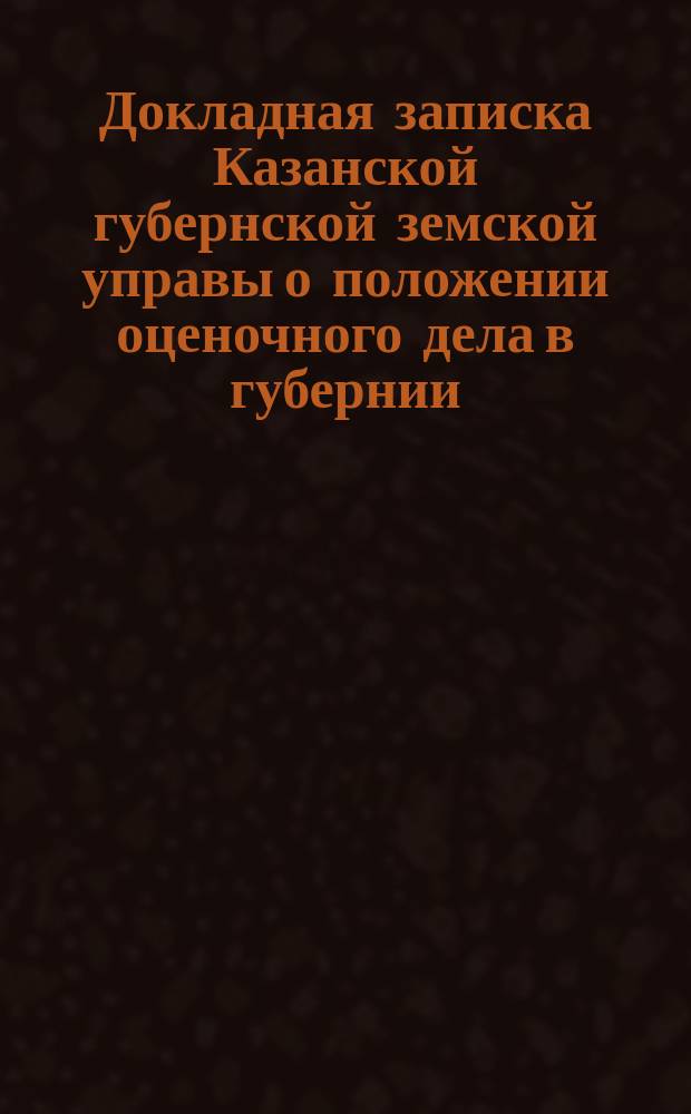 Докладная записка Казанской губернской земской управы о положении оценочного дела в губернии... к 1-му июля 1899 года