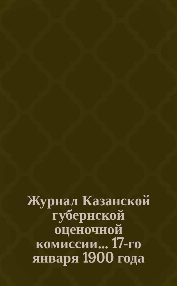 Журнал Казанской губернской оценочной комиссии... 17-го января 1900 года