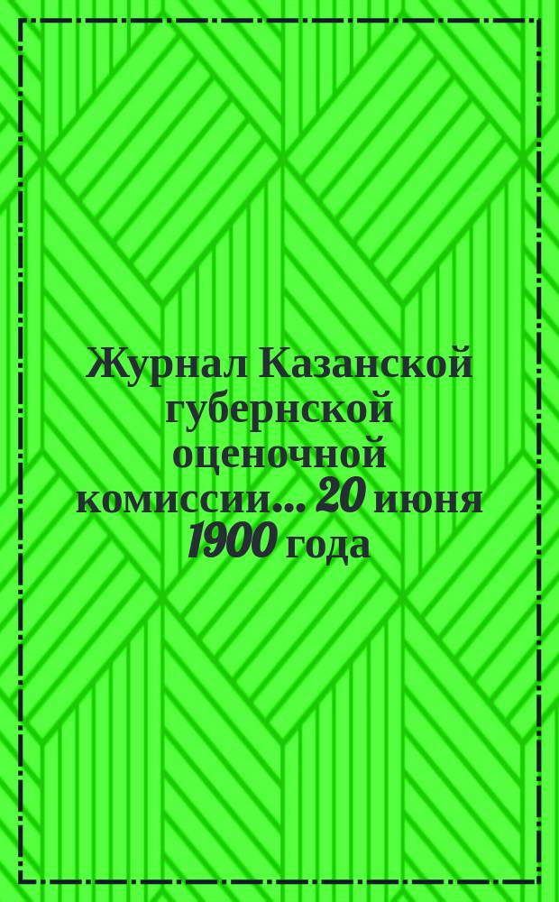 Журнал Казанской губернской оценочной комиссии... 20 июня 1900 года
