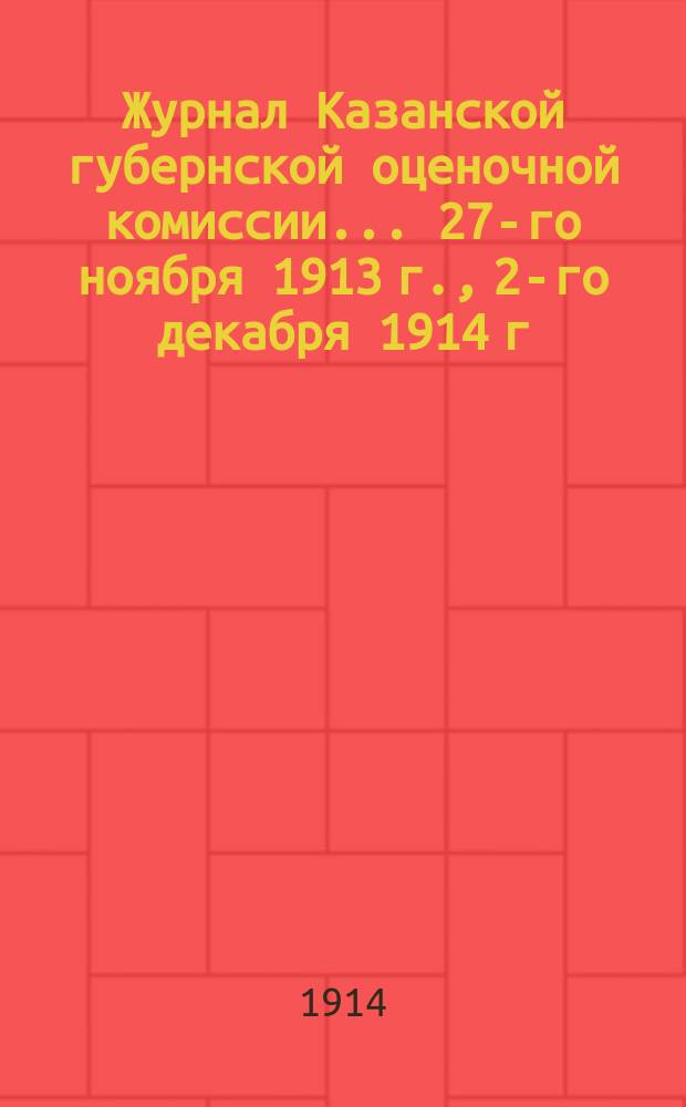 Журнал Казанской губернской оценочной комиссии... 27-го ноября 1913 г., [2-го декабря 1914 г.]