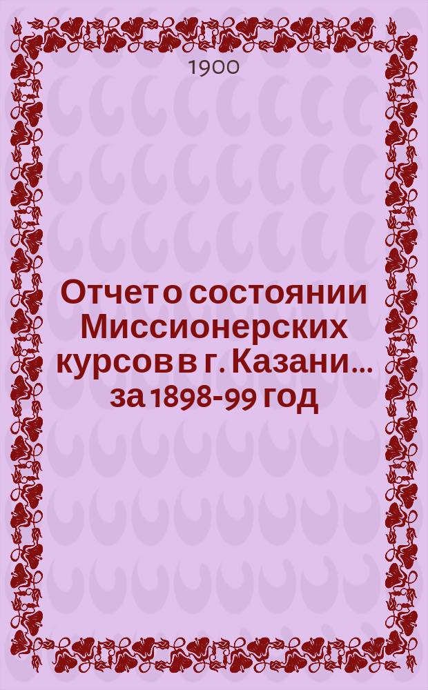 Отчет о состоянии Миссионерских курсов в г. Казани... ... за 1898-99 год
