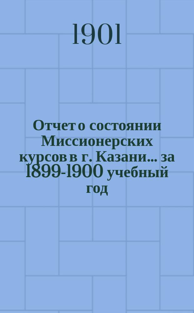 Отчет о состоянии Миссионерских курсов в г. Казани... ... за 1899-1900 учебный год
