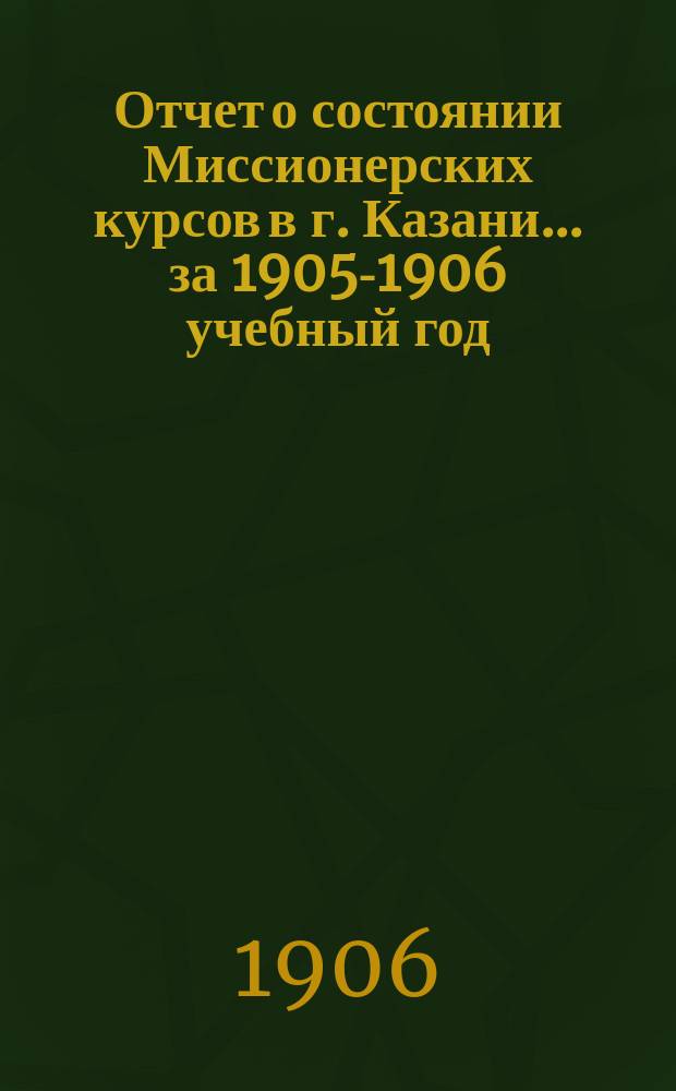 Отчет о состоянии Миссионерских курсов в г. Казани... ... за 1905-1906 учебный год