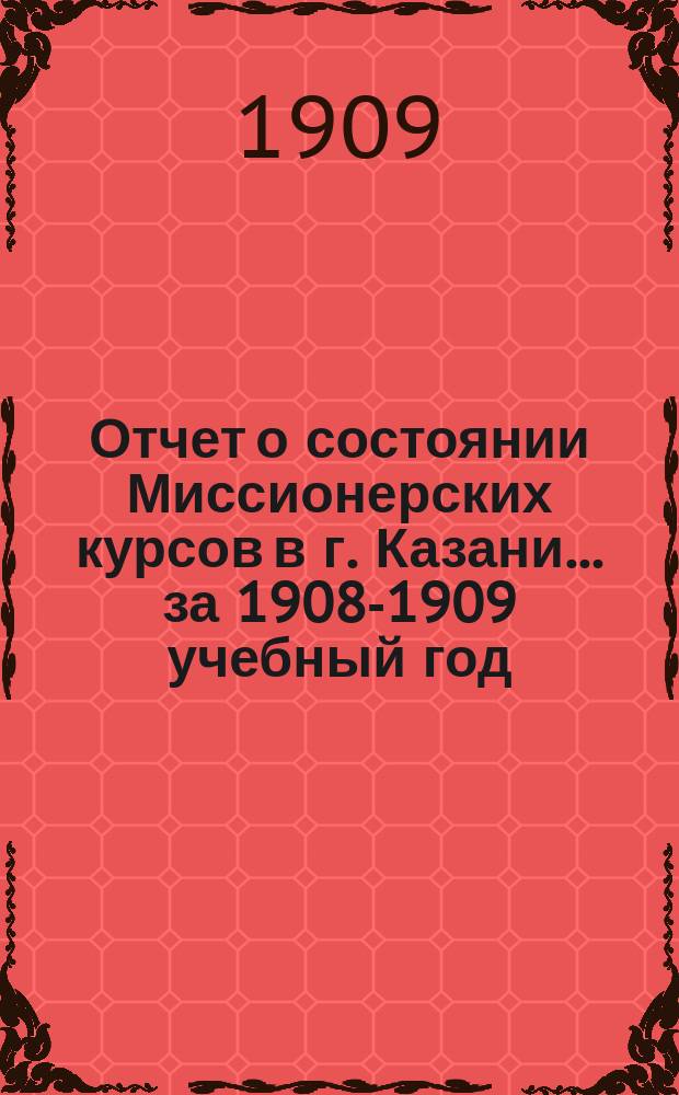 Отчет о состоянии Миссионерских курсов в г. Казани... ... за 1908-1909 учебный год