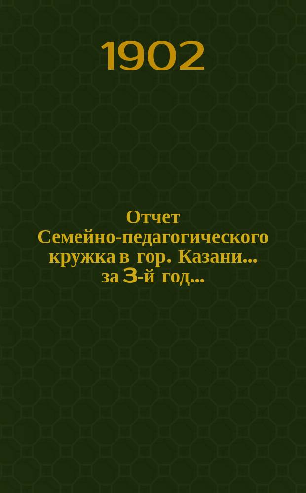 Отчет Семейно-педагогического кружка в гор. Казани... за 3-й год...