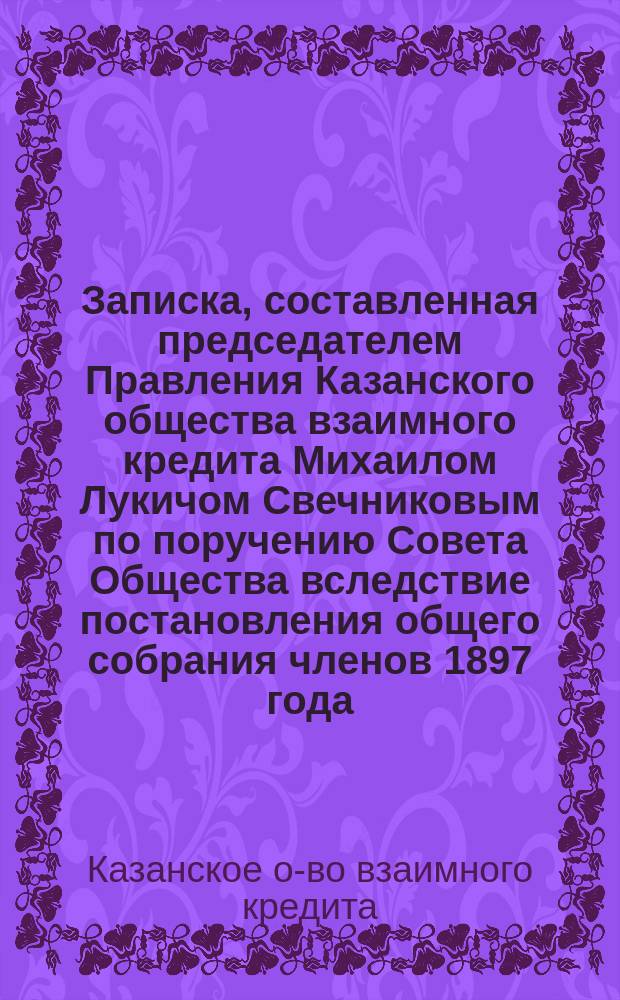 Записка, составленная председателем Правления Казанского общества взаимного кредита Михаилом Лукичом Свечниковым по поручению Совета Общества вследствие постановления общего собрания членов 1897 года, состоявшегося по заявлению члена общества Владимира Дмитриевича Колбецкого о резервном капитале