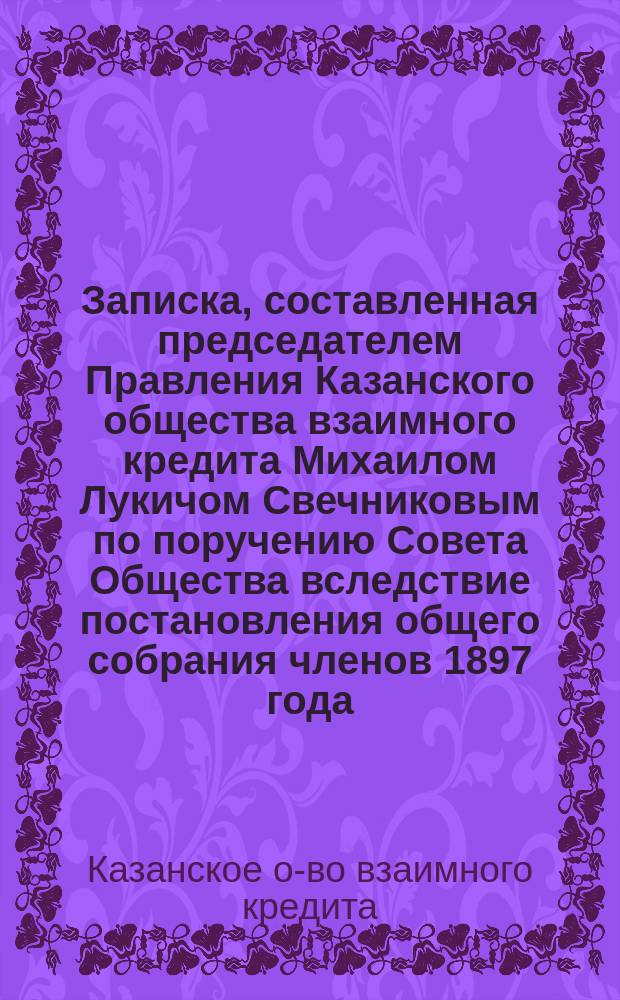 Записка, составленная председателем Правления Казанского общества взаимного кредита Михаилом Лукичом Свечниковым по поручению Совета Общества вследствие постановления общего собрания членов 1897 года, состоявшегося по заявлению члена общества Владимира Дмитриевича Колбецкого о резервном капитале