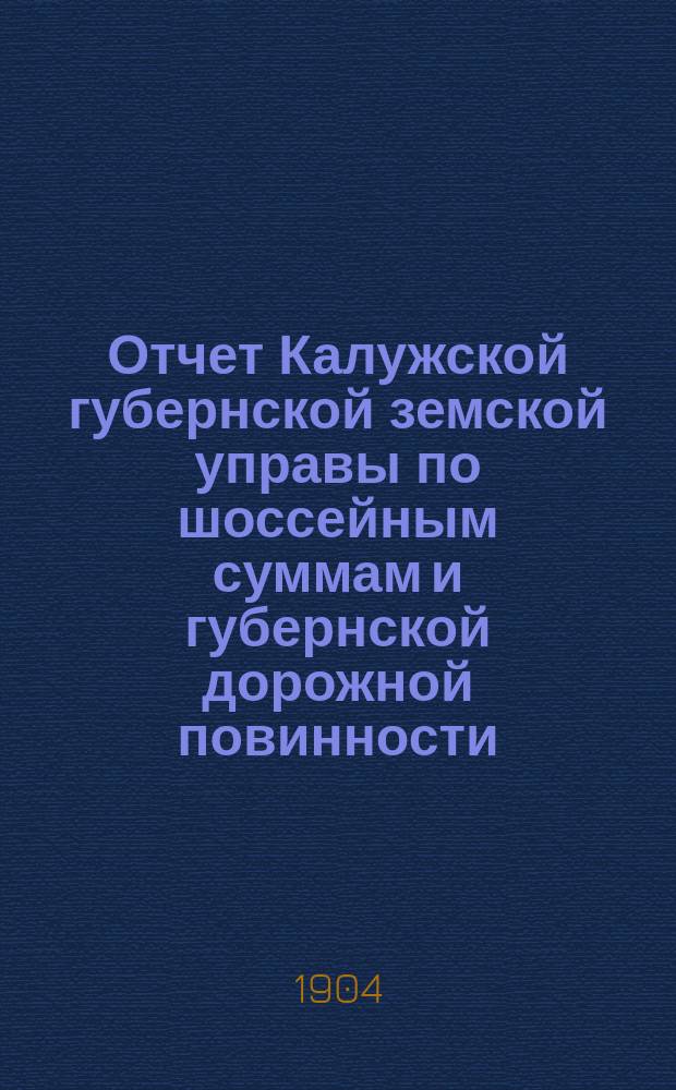 Отчет Калужской губернской земской управы по шоссейным суммам и губернской дорожной повинности... ... за 1903 год