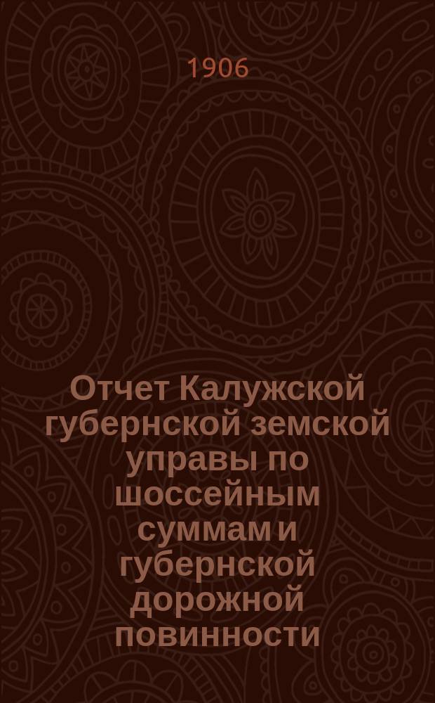 Отчет Калужской губернской земской управы по шоссейным суммам и губернской дорожной повинности... ... за 1905 год