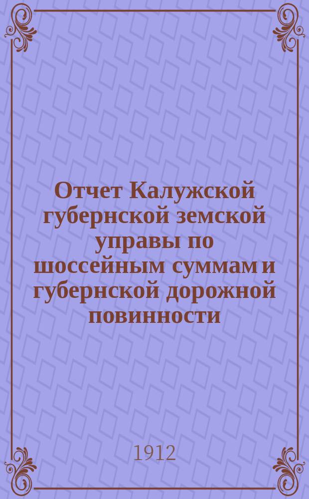 Отчет Калужской губернской земской управы по шоссейным суммам и губернской дорожной повинности... ... за 1911 год