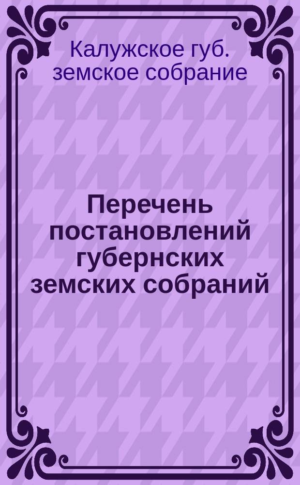 Перечень постановлений губернских земских собраний (с 1865 по 1900 год) по вопросам, касающимся обязательного и добровольного страхования в Калужской губернии строений, движимости и скота