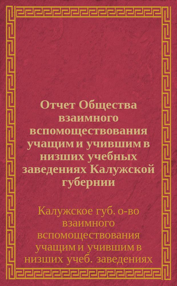 Отчет Общества взаимного вспомоществования учащим и учившим в низших учебных заведениях Калужской губернии...