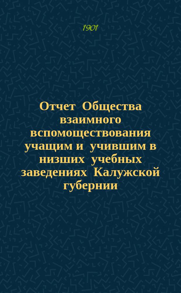 Отчет Общества взаимного вспомоществования учащим и учившим в низших учебных заведениях Калужской губернии... ... за 1900 год