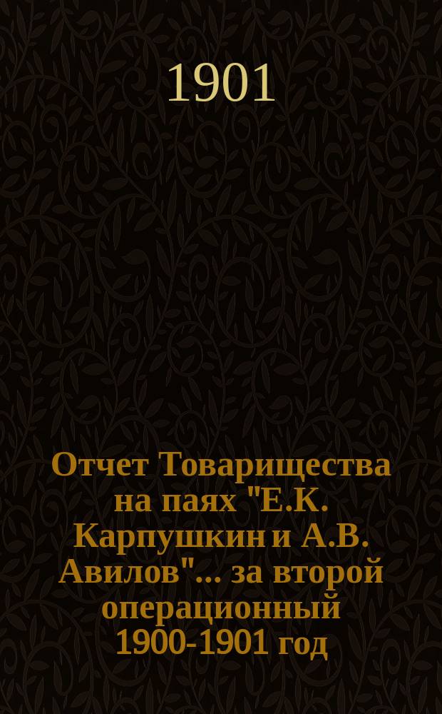 Отчет Товарищества на паях "Е.К. Карпушкин и А.В. Авилов"... ... за второй операционный 1900-1901 год