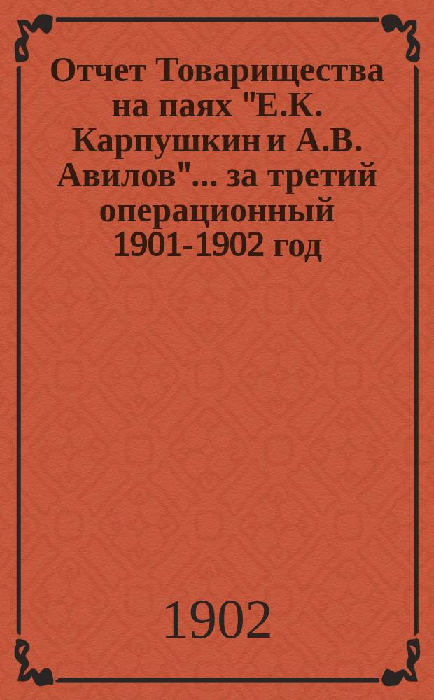 Отчет Товарищества на паях "Е.К. Карпушкин и А.В. Авилов"... ... за третий операционный 1901-1902 год