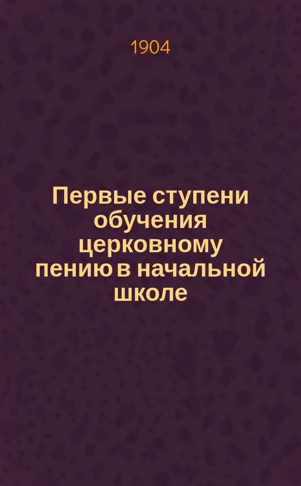 Первые ступени обучения церковному пению в начальной школе : Метод. заметки и наблюдения с прил. материала для нач. пения