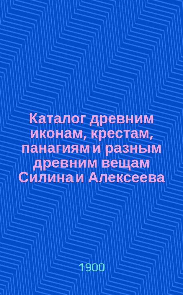 Каталог древним иконам, крестам, панагиям и разным древним вещам Силина и Алексеева